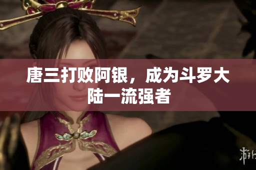 唐三打败阿银，成为斗罗大陆一流强者