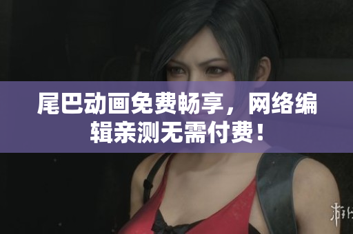 尾巴动画免费畅享，网络编辑亲测无需付费！