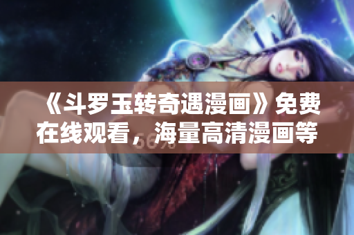《斗罗玉转奇遇漫画》免费在线观看，海量高清漫画等你来读！
