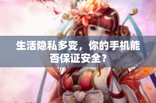 生活隐私多变，你的手机能否保证安全？