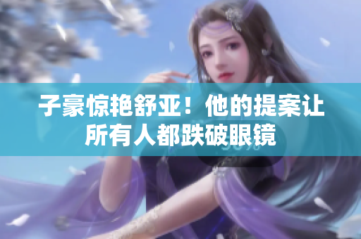 子豪惊艳舒亚！他的提案让所有人都跌破眼镜