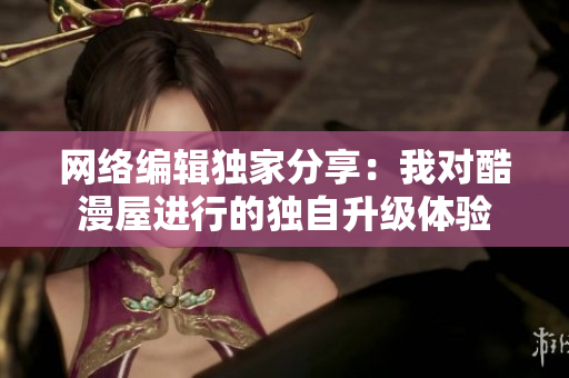 网络编辑独家分享：我对酷漫屋进行的独自升级体验
