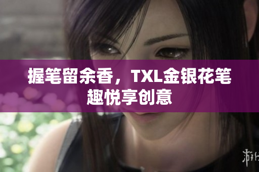 握笔留余香，TXL金银花笔趣悦享创意