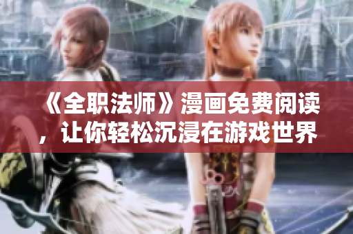 《全职法师》漫画免费阅读，让你轻松沉浸在游戏世界中