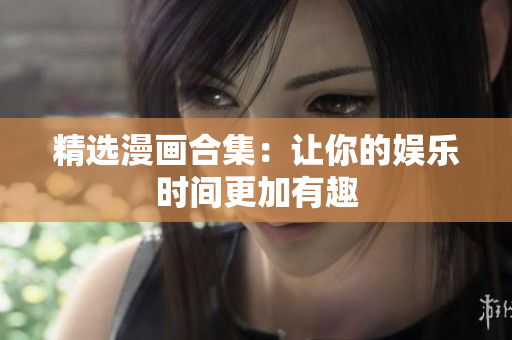 精选漫画合集：让你的娱乐时间更加有趣
