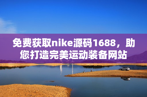 免费获取nike源码1688，助您打造完美运动装备网站