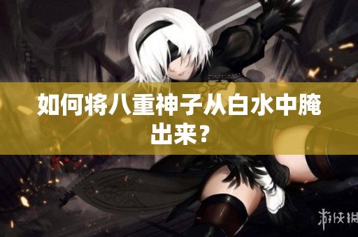 如何将八重神子从白水中腌出来？