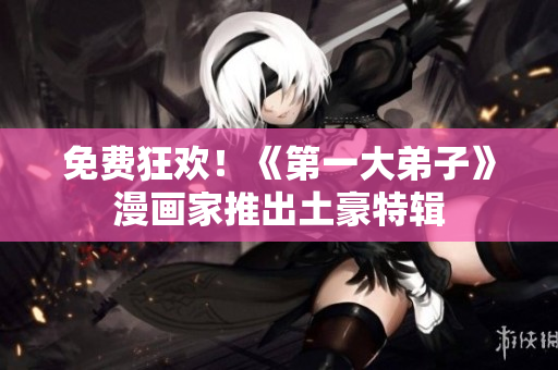 免费狂欢！《第一大弟子》漫画家推出土豪特辑