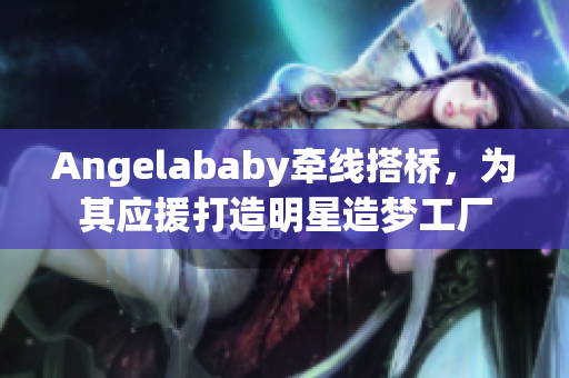 Angelababy牵线搭桥，为其应援打造明星造梦工厂