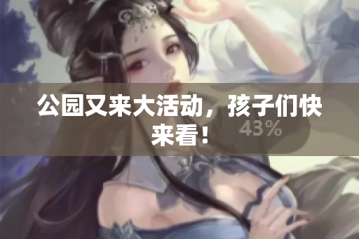 公园又来大活动，孩子们快来看！