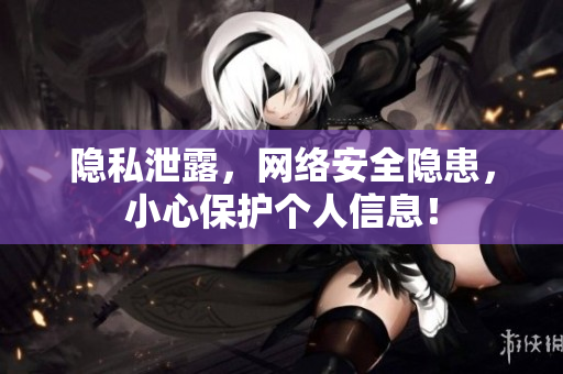 隐私泄露，网络安全隐患，小心保护个人信息！