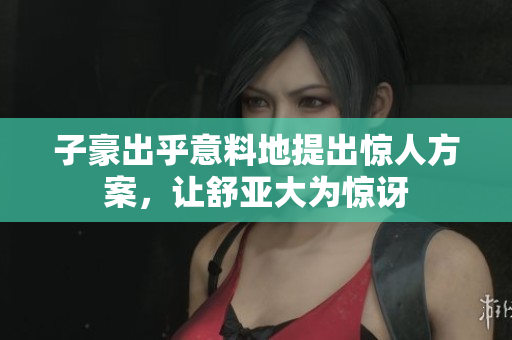 子豪出乎意料地提出惊人方案，让舒亚大为惊讶