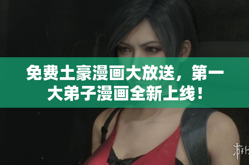 免费土豪漫画大放送，第一大弟子漫画全新上线！