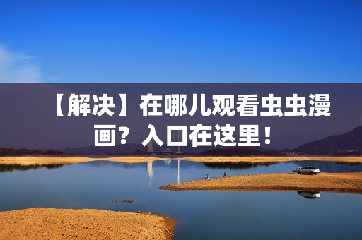 【解决】在哪儿观看虫虫漫画？入口在这里！