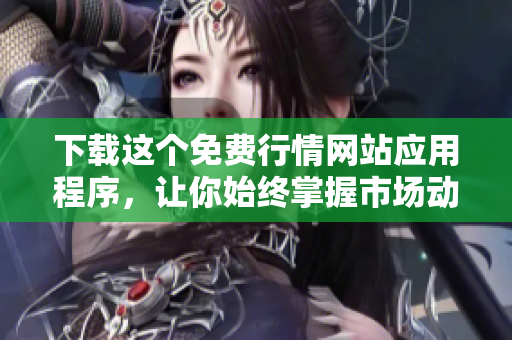 下载这个免费行情网站应用程序，让你始终掌握市场动态