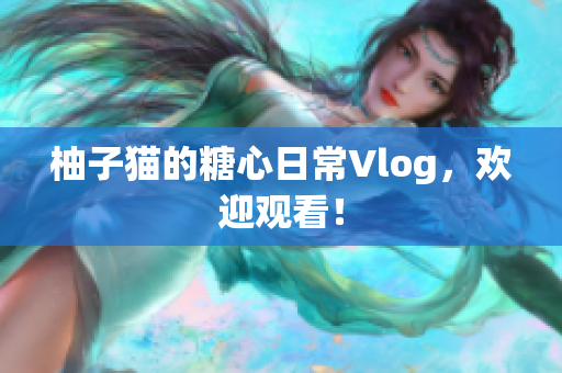 柚子猫的糖心日常Vlog，欢迎观看！