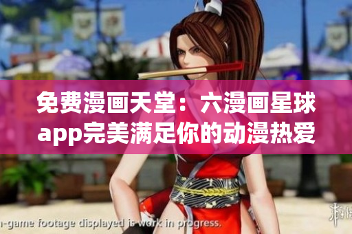 免费漫画天堂：六漫画星球app完美满足你的动漫热爱！