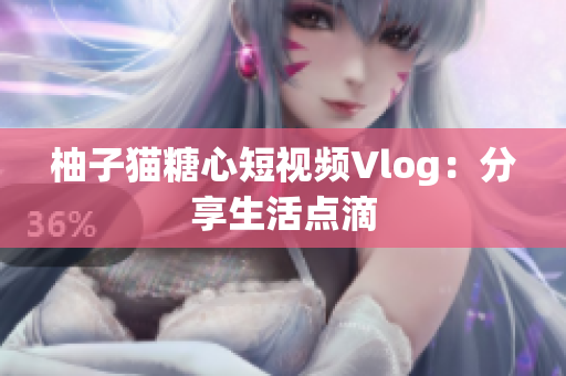 柚子猫糖心短视频Vlog：分享生活点滴