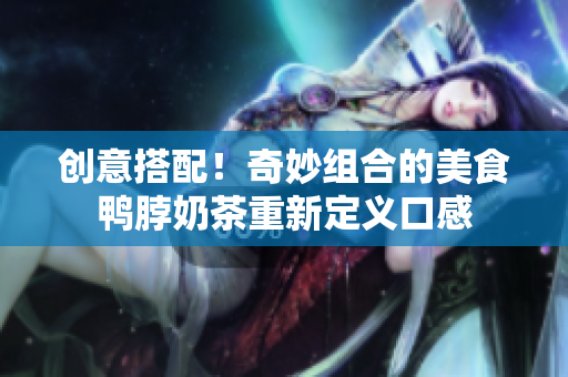 创意搭配！奇妙组合的美食鸭脖奶茶重新定义口感