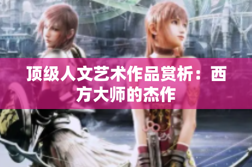 顶级人文艺术作品赏析：西方大师的杰作