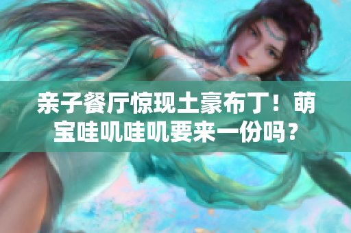 亲子餐厅惊现土豪布丁！萌宝哇叽哇叽要来一份吗？