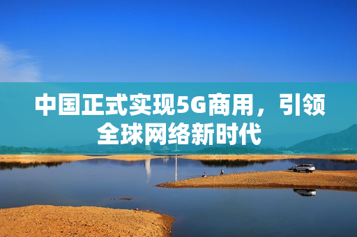 中国正式实现5G商用，引领全球网络新时代