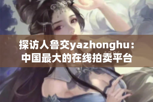 探访人鲁交yazhonghu：中国最大的在线拍卖平台