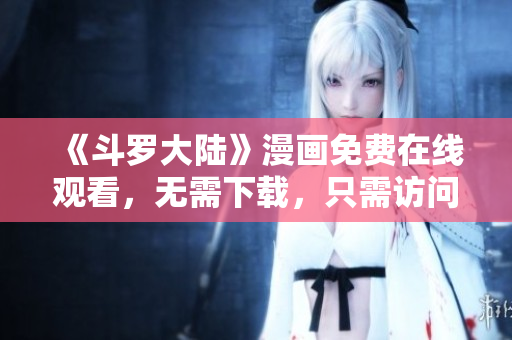《斗罗大陆》漫画免费在线观看，无需下载，只需访问六漫画网站