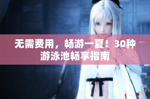 无需费用，畅游一夏！30种游泳池畅享指南