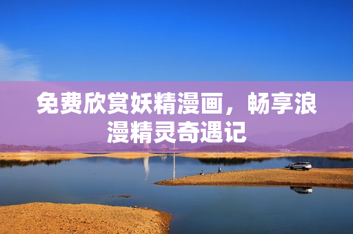 免费欣赏妖精漫画，畅享浪漫精灵奇遇记