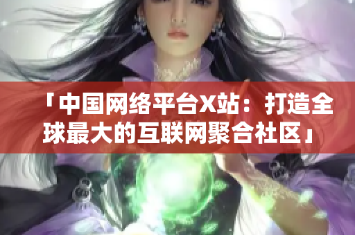 「中国网络平台X站：打造全球最大的互联网聚合社区」