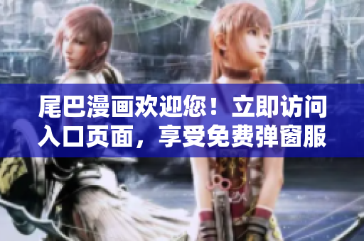 尾巴漫画欢迎您！立即访问入口页面，享受免费弹窗服务！