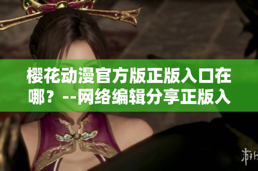 樱花动漫官方版正版入口在哪？--网络编辑分享正版入口