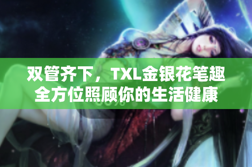 双管齐下，TXL金银花笔趣全方位照顾你的生活健康