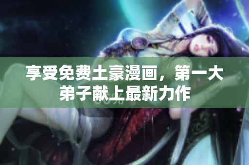 享受免费土豪漫画，第一大弟子献上最新力作