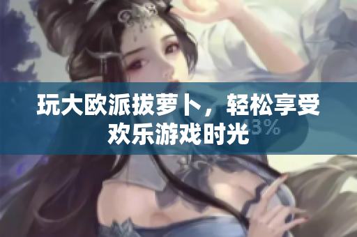 玩大欧派拔萝卜，轻松享受欢乐游戏时光