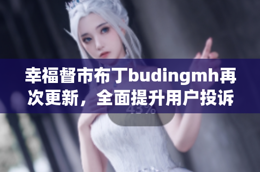 幸福督市布丁budingmh再次更新，全面提升用户投诉体验