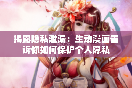 揭露隐私泄漏：生动漫画告诉你如何保护个人隐私