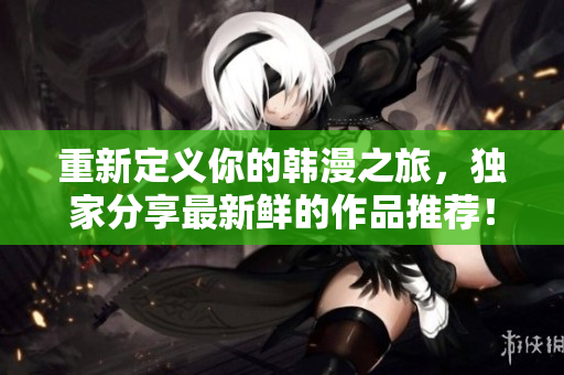 重新定义你的韩漫之旅，独家分享最新鲜的作品推荐！