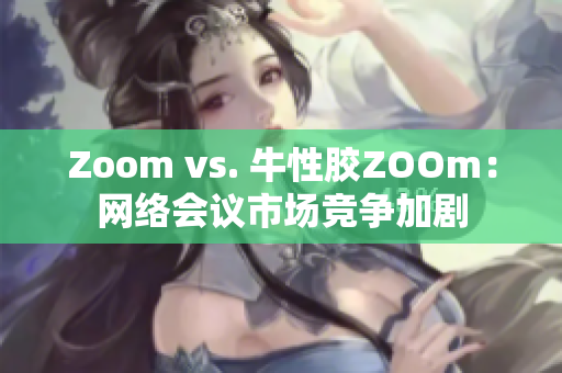 Zoom vs. 牛性胶ZOOm：网络会议市场竞争加剧