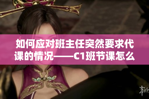 如何应对班主任突然要求代课的情况——C1班节课怎么办？