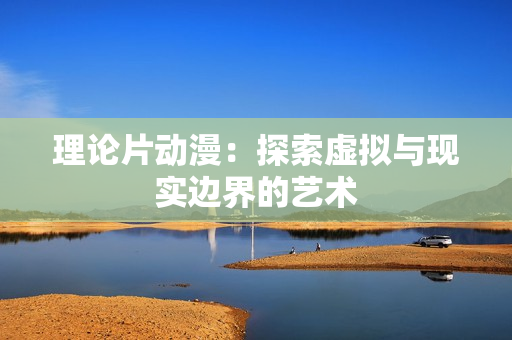 理论片动漫：探索虚拟与现实边界的艺术