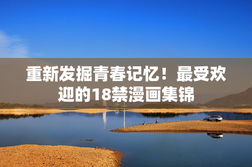 重新发掘青春记忆！最受欢迎的18禁漫画集锦