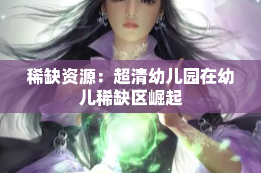 稀缺资源：超清幼儿园在幼儿稀缺区崛起