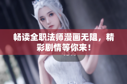 畅读全职法师漫画无阻，精彩剧情等你来！
