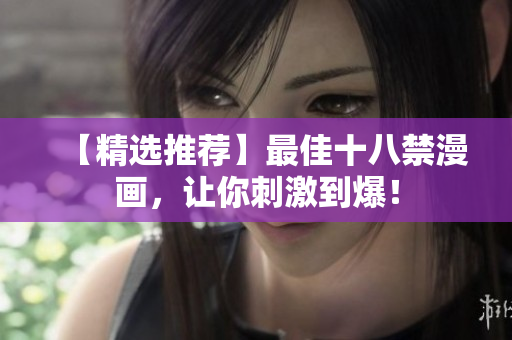 【精选推荐】最佳十八禁漫画，让你刺激到爆！