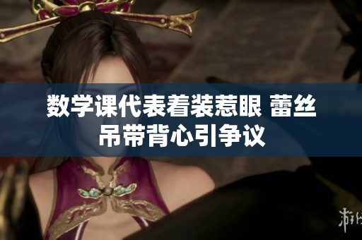 数学课代表着装惹眼 蕾丝吊带背心引争议