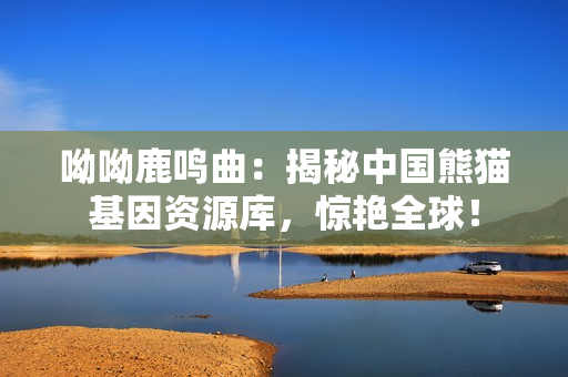 呦呦鹿鸣曲：揭秘中国熊猫基因资源库，惊艳全球！