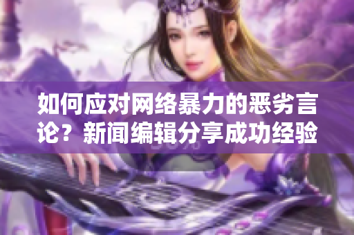 如何应对网络暴力的恶劣言论？新闻编辑分享成功经验！