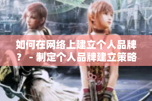 如何在网络上建立个人品牌？ - 制定个人品牌建立策略